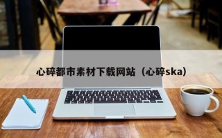 禹城心碎都市素材下载网站（心碎ska）